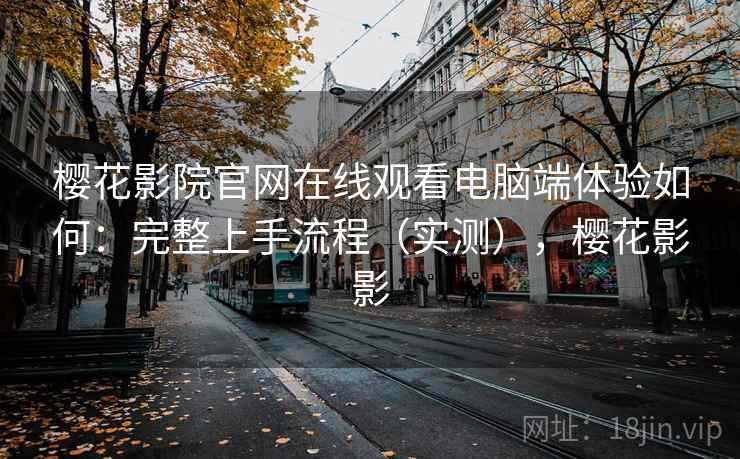 樱花影院官网在线观看电脑端体验如何：完整上手流程（实测），樱花影影