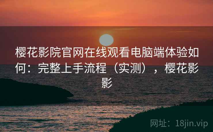 樱花影院官网在线观看电脑端体验如何：完整上手流程（实测），樱花影影