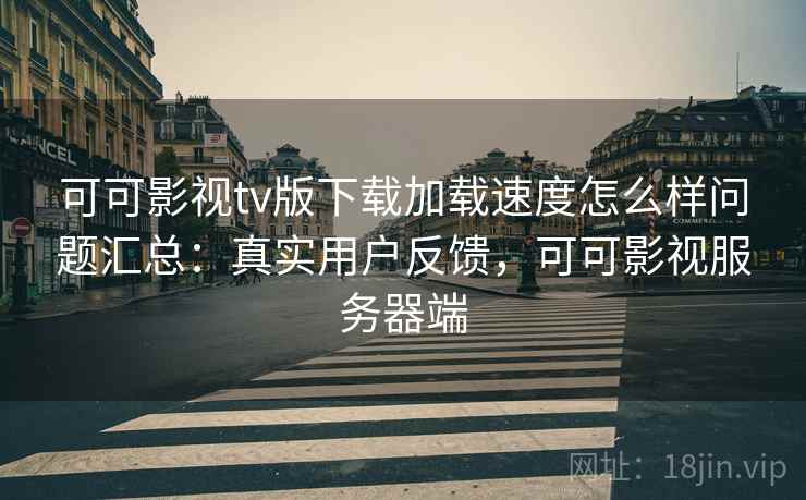 可可影视tv版下载加载速度怎么样问题汇总：真实用户反馈，可可影视服务器端
