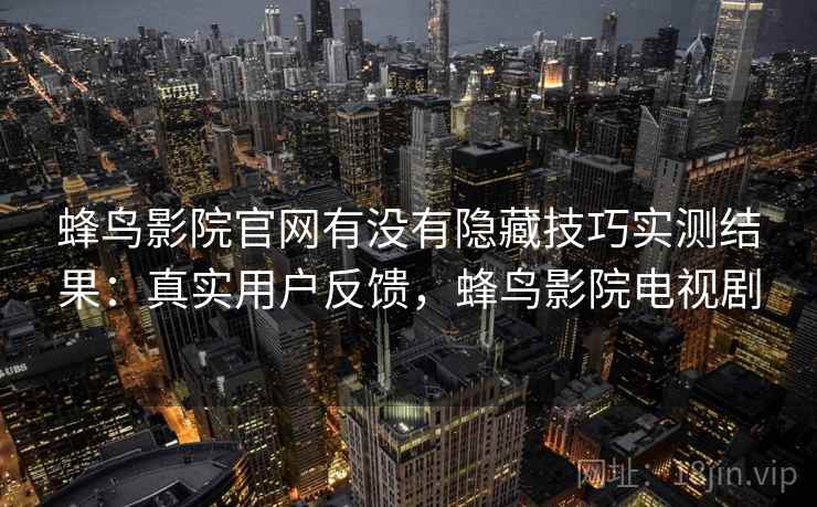 蜂鸟影院官网有没有隐藏技巧实测结果:真实用户反馈,蜂鸟影院电视剧 蜂鸟影院官网有没有隐藏技巧实测结果:真实用户反馈,蜂鸟影院电视剧