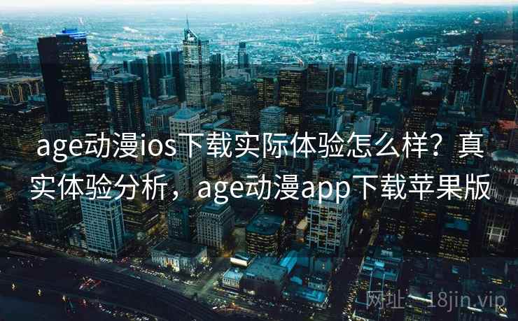 age动漫ios下载实际体验怎么样？真实体验分析，age动漫app下载苹果版