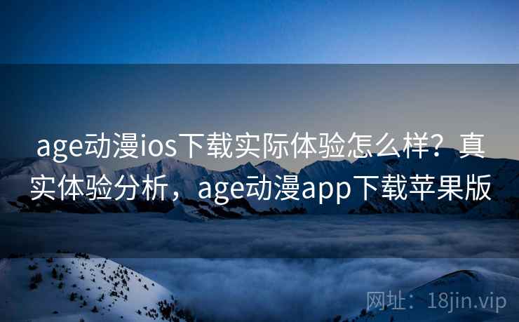 age动漫ios下载实际体验怎么样？真实体验分析，age动漫app下载苹果版