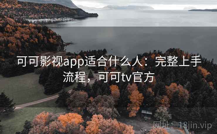 可可影视app适合什么人：完整上手流程，可可tv官方