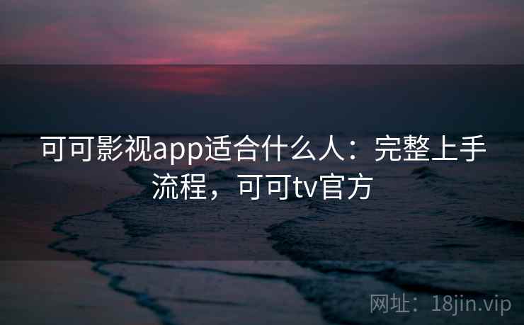 可可影视app适合什么人:完整上手流程,可可tv官方 可可影视app适合什么人:完整上手流程,可可tv官方