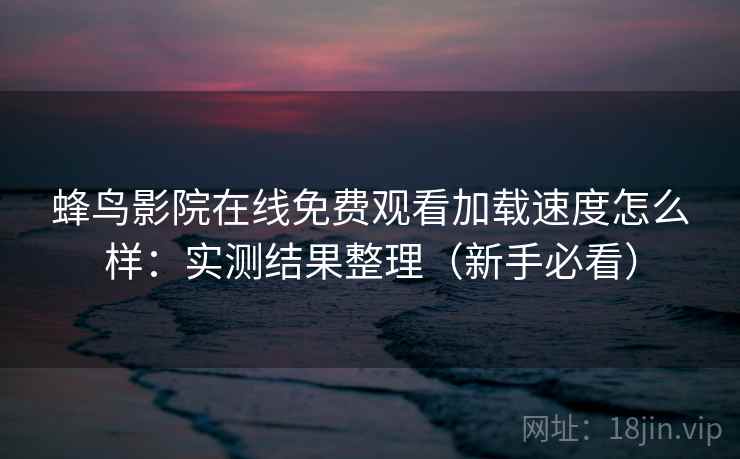 蜂鸟影院在线免费观看加载速度怎么样：实测结果整理（新手必看）