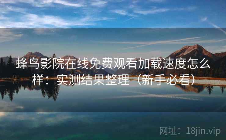 蜂鸟影院在线免费观看加载速度怎么样:实测结果整理(新手必看) 蜂鸟影院在线免费观看加载速度怎么样:实测结果整理(新手必看)