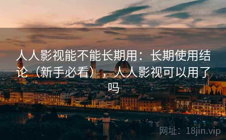 人人影视能不能长期用：长期使用结论（新手必看），人人影视可以用了吗