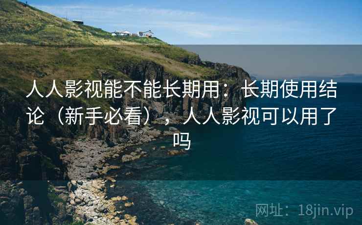 人人影视能不能长期用：长期使用结论（新手必看），人人影视可以用了吗