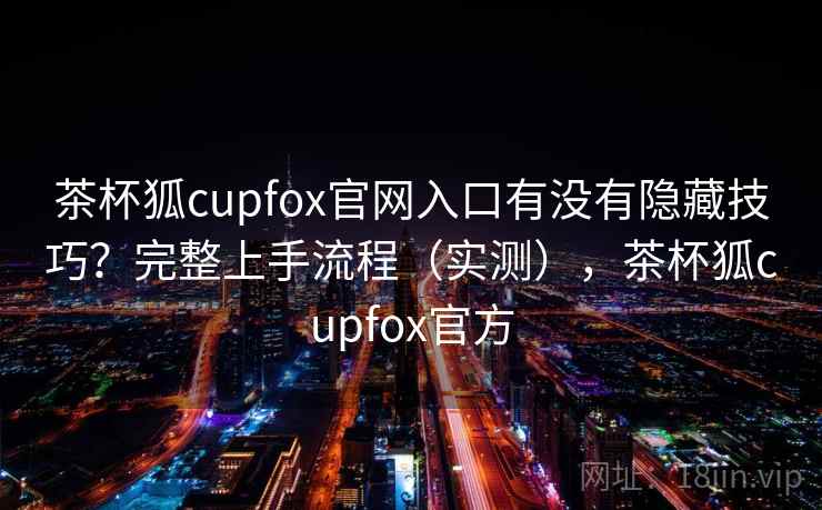 茶杯狐cupfox官网入口有没有隐藏技巧？完整上手流程（实测），茶杯狐cupfox官方