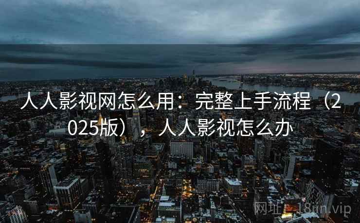 人人影视网怎么用:完整上手流程(2025版),人人影视怎么办 人人影视网怎么用:完整上手流程(2025版),人人影视怎么办