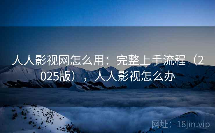 人人影视网怎么用：完整上手流程（2025版），人人影视怎么办