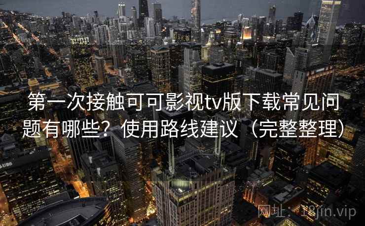 第一次接触可可影视tv版下载常见问题有哪些?使用路线建议(完整整理) 第一次接触可可影视tv版下载常见问题有哪些?使用路线建议(完整整理)
