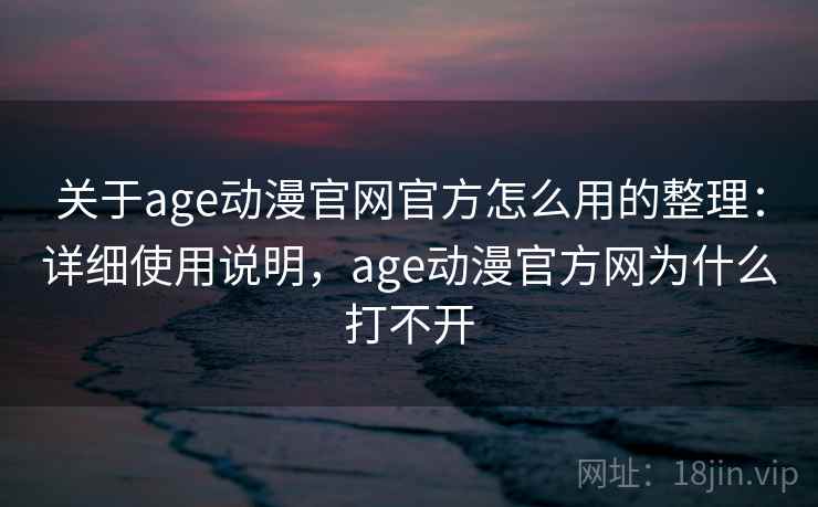 关于age动漫官网官方怎么用的整理：详细使用说明，age动漫官方网为什么打不开