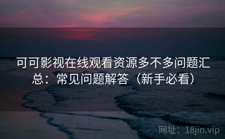 可可影视在线观看资源多不多问题汇总:常见问题解答(新手必看) 可可影视在线观看资源多不多问题汇总:常见问题解答(新手必看)