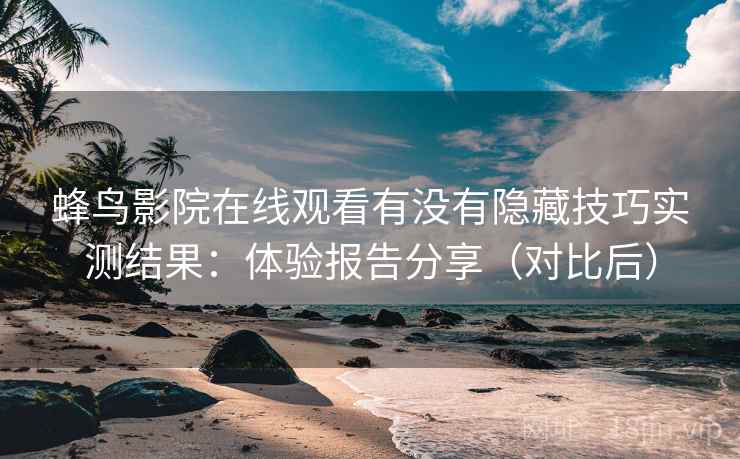 蜂鸟影院在线观看有没有隐藏技巧实测结果：体验报告分享（对比后）