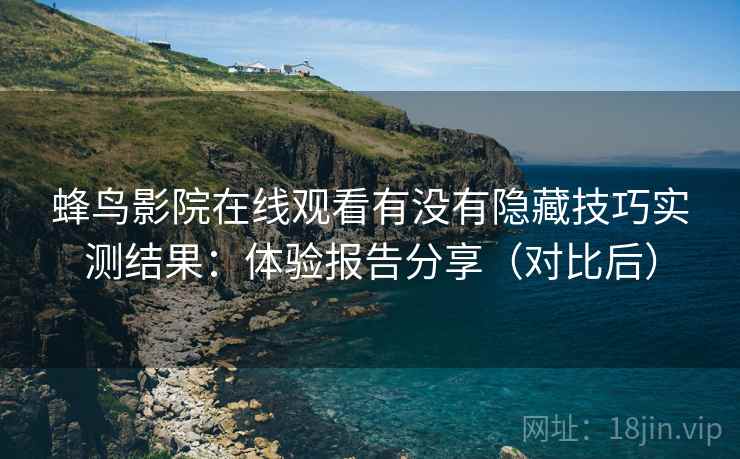 蜂鸟影院在线观看有没有隐藏技巧实测结果：体验报告分享（对比后）