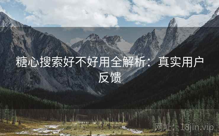 糖心搜索好不好用全解析：真实用户反馈