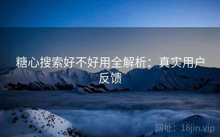 糖心搜索好不好用全解析：真实用户反馈
