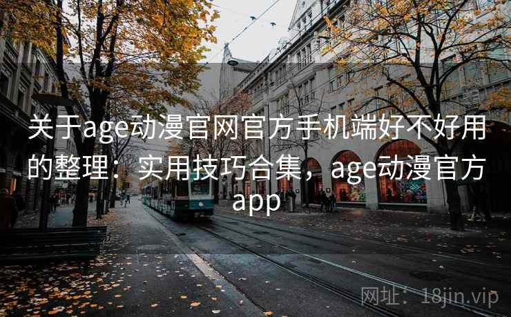 关于age动漫官网官方手机端好不好用的整理：实用技巧合集，age动漫官方app