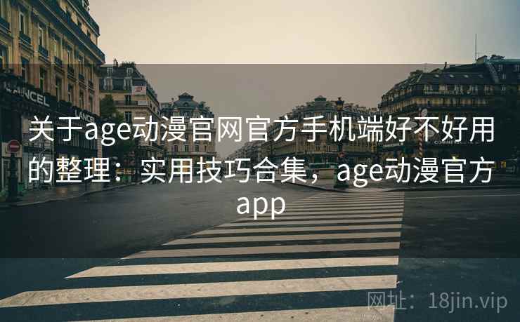 关于age动漫官网官方手机端好不好用的整理：实用技巧合集，age动漫官方app