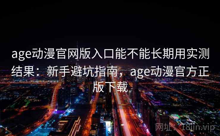 age动漫官网版入口能不能长期用实测结果：新手避坑指南，age动漫官方正版下载