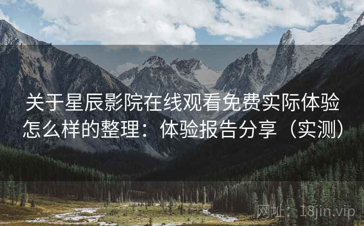 关于星辰影院在线观看免费实际体验怎么样的整理：体验报告分享（实测）