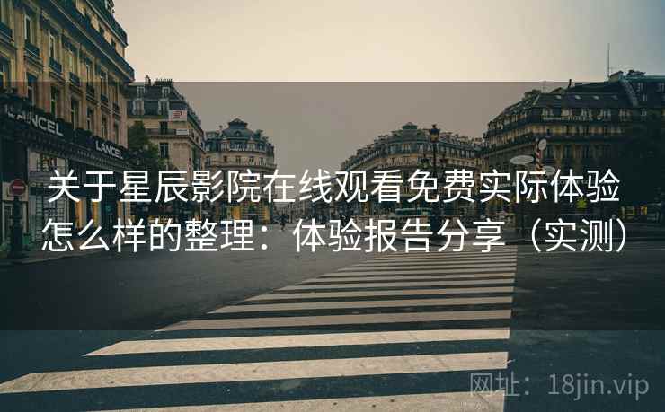 关于星辰影院在线观看免费实际体验怎么样的整理：体验报告分享（实测）