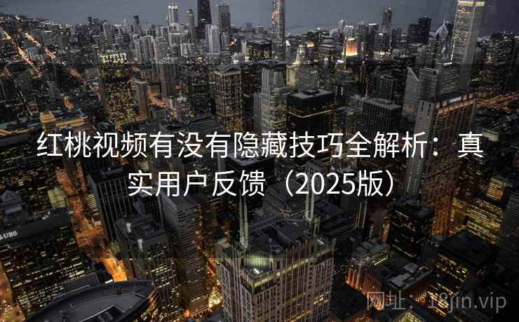 红桃视频有没有隐藏技巧全解析：真实用户反馈（2025版）