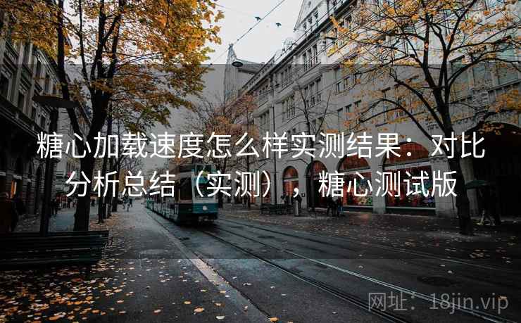 糖心加载速度怎么样实测结果：对比分析总结（实测），糖心测试版