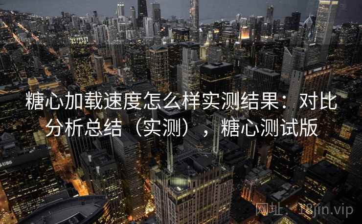 糖心加载速度怎么样实测结果：对比分析总结（实测），糖心测试版