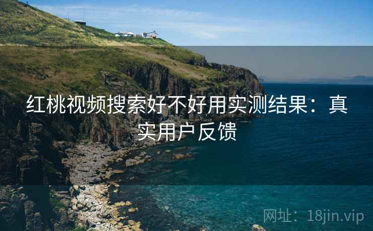 红桃视频搜索好不好用实测结果：真实用户反馈
