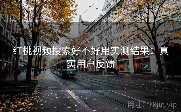 红桃视频搜索好不好用实测结果:真实用户反馈 红桃视频搜索好不好用实测结果:真实用户反馈