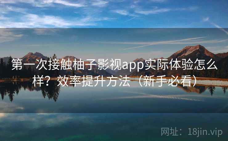 第一次接触柚子影视app实际体验怎么样？效率提升方法（新手必看）