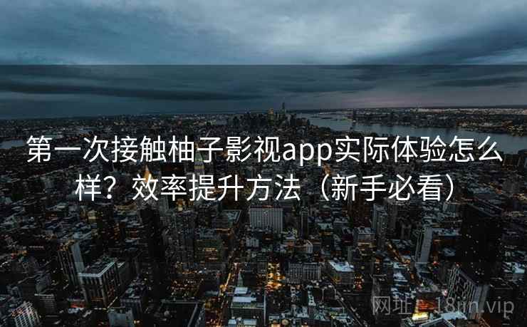 第一次接触柚子影视app实际体验怎么样？效率提升方法（新手必看）