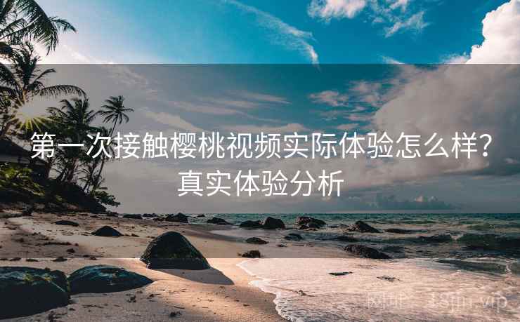 第一次接触樱桃视频实际体验怎么样？真实体验分析