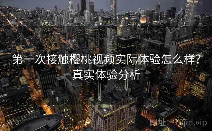 第一次接触樱桃视频实际体验怎么样？真实体验分析
