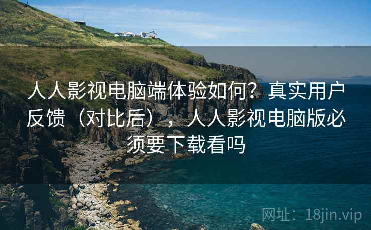 人人影视电脑端体验如何?真实用户反馈(对比后),人人影视电脑版必须要下载看吗 人人影视电脑端体验如何?真实用户反馈(对比后),人人影视电脑版必须要下载看吗