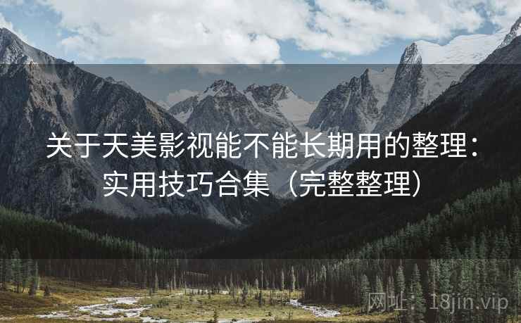 关于天美影视能不能长期用的整理：实用技巧合集（完整整理）