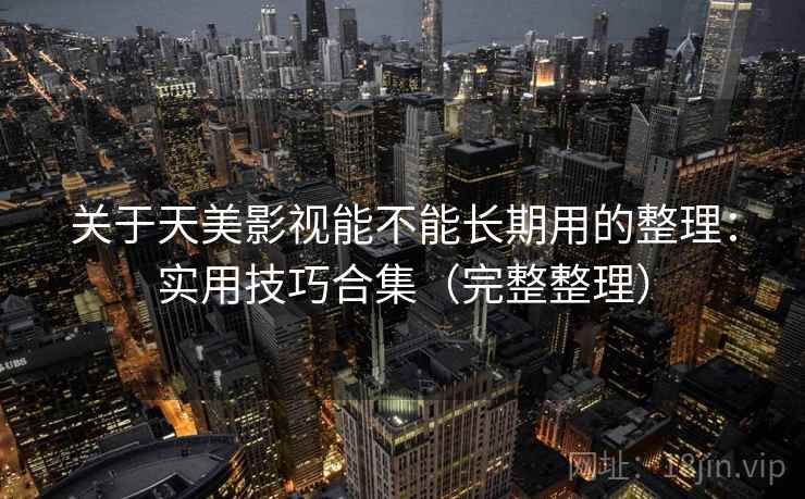 关于天美影视能不能长期用的整理：实用技巧合集（完整整理）