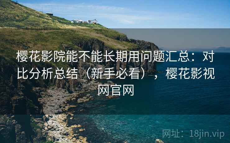 樱花影院能不能长期用问题汇总：对比分析总结（新手必看），樱花影视网官网