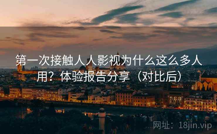 第一次接触人人影视为什么这么多人用？体验报告分享（对比后）