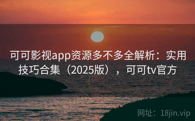 可可影视app资源多不多全解析：实用技巧合集（2025版），可可tv官方