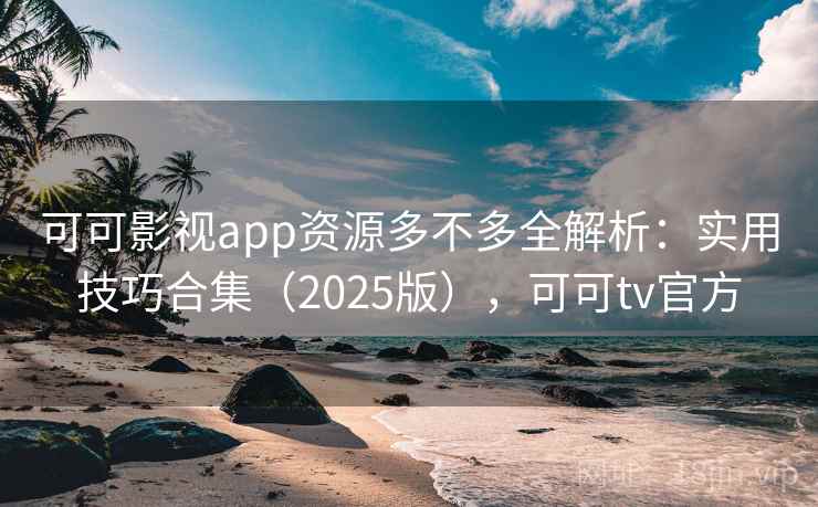 可可影视app资源多不多全解析：实用技巧合集（2025版），可可tv官方