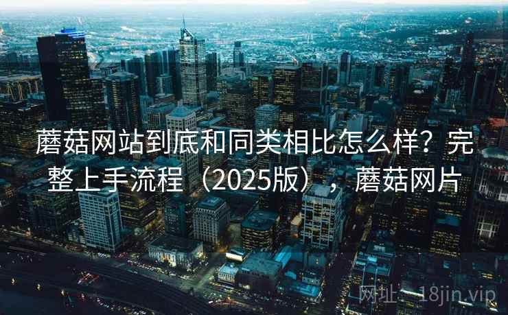 蘑菇网站到底和同类相比怎么样？完整上手流程（2025版），蘑菇网片