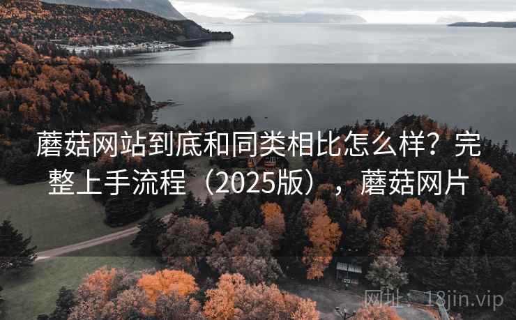 蘑菇网站到底和同类相比怎么样?完整上手流程(2025版),蘑菇网片 蘑菇网站到底和同类相比怎么样?完整上手流程(2025版),蘑菇网片