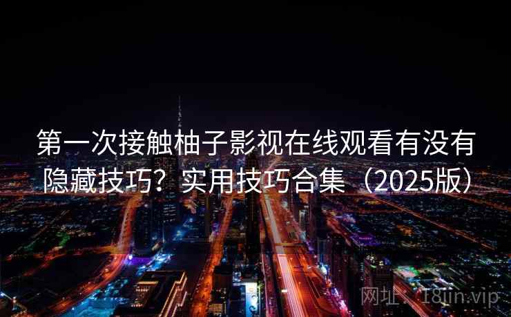 第一次接触柚子影视在线观看有没有隐藏技巧?实用技巧合集(2025版) 第一次接触柚子影视在线观看有没有隐藏技巧?实用技巧合集(2025版)