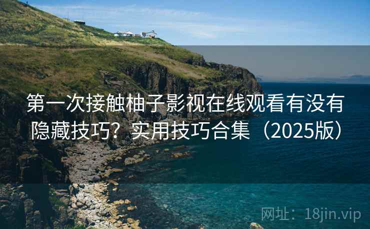 第一次接触柚子影视在线观看有没有隐藏技巧？实用技巧合集（2025版）