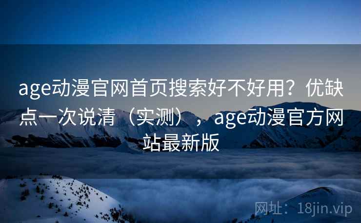 age动漫官网首页搜索好不好用?优缺点一次说清(实测),age动漫官方网站最新版 age动漫官网首页搜索好不好用?优缺点一次说清(实测),age动漫官方网站最新版