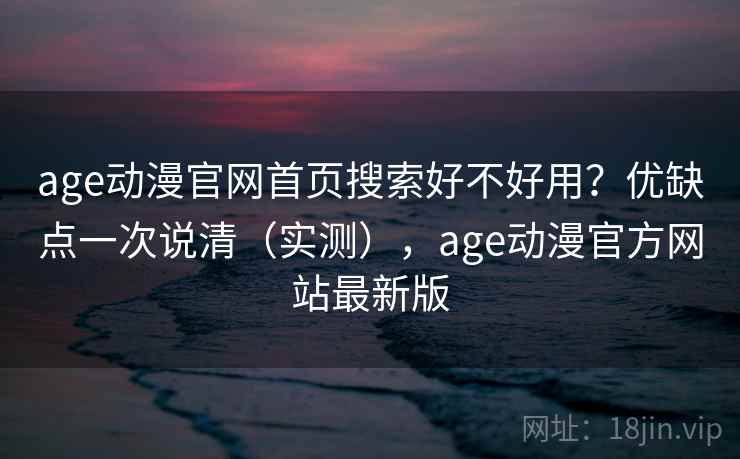 age动漫官网首页搜索好不好用？优缺点一次说清（实测），age动漫官方网站最新版
