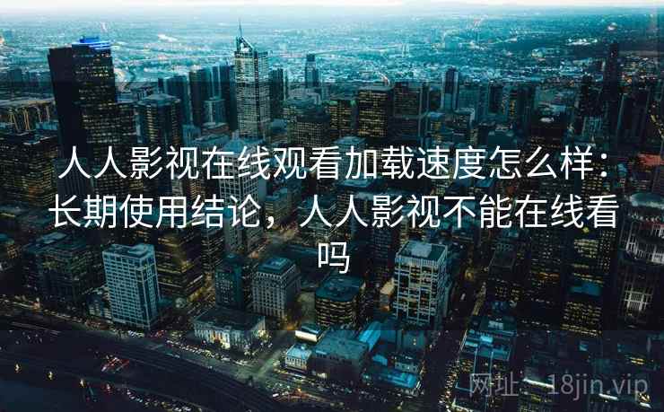 人人影视在线观看加载速度怎么样：长期使用结论，人人影视不能在线看吗